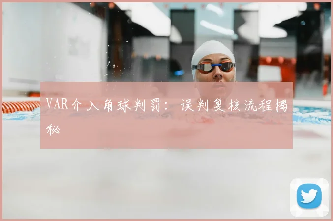 VAR介入角球判罚:误判复核流程揭秘
