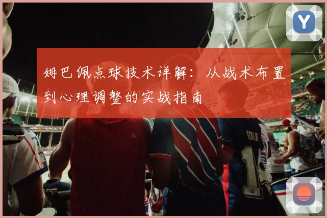 姆巴佩点球技术详解:从战术布置到心理调整的实战指南