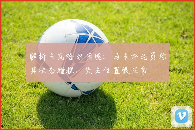 解析卡瓦哈尔困境:马卡评论员称其状态糟糕,失去位置很正常