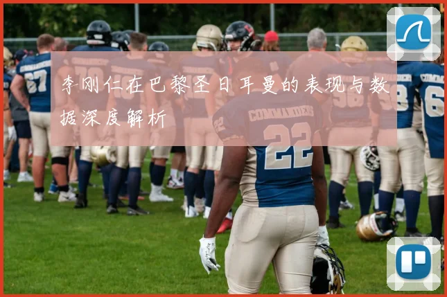 李刚仁在巴黎圣日耳曼的表现与数据深度解析