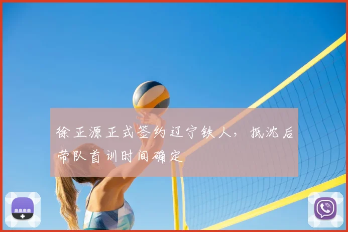 徐正源正式签约辽宁铁人，抵沈后带队首训时间确定