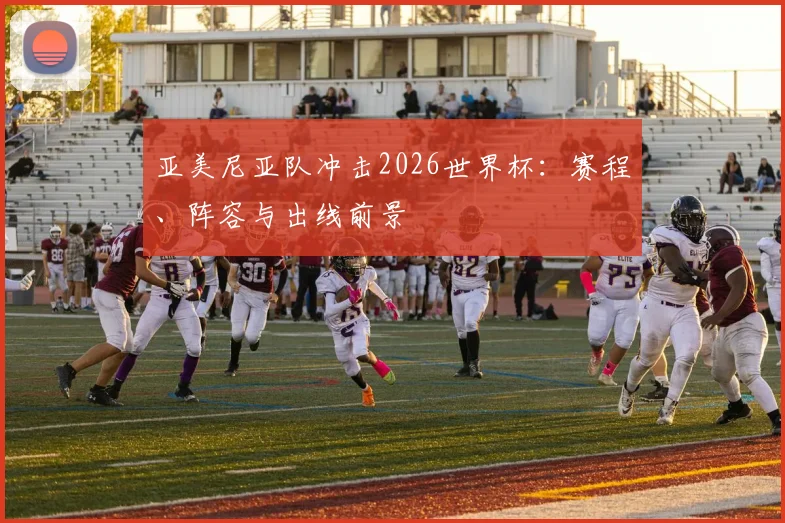 亚美尼亚队冲击2026世界杯:赛程、阵容与出线前景