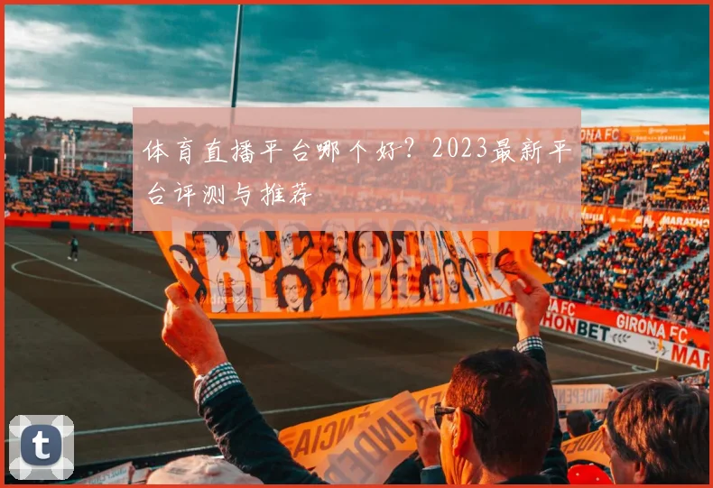 体育直播平台哪个好？2023最新平台评测与推荐