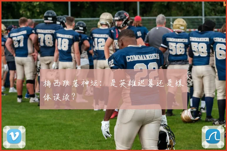 梅西跌落神坛:是英雄迟暮还是媒体误读?