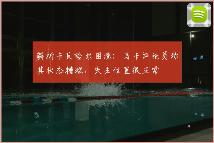 解析卡瓦哈尔困境：马卡评论员称其状态糟糕，失去位置很正常