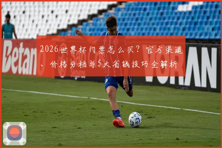 2026世界杯门票怎么买？官方渠道、价格分档与5大省钱技巧全解析