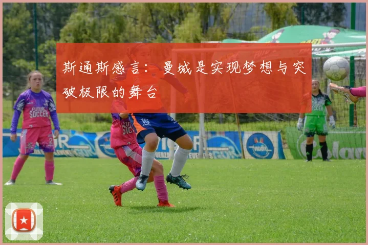 斯通斯感言：曼城是实现梦想与突破极限的舞台