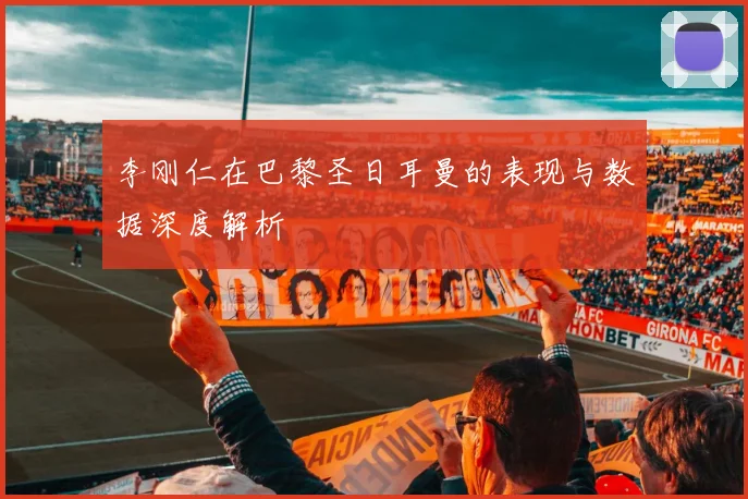 李刚仁在巴黎圣日耳曼的表现与数据深度解析