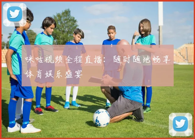 咪咕视频全程直播:随时随地畅享体育娱乐盛宴