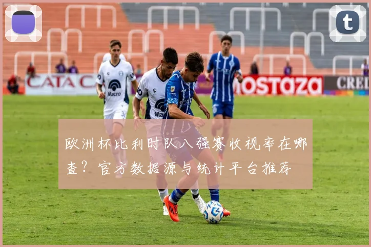 欧洲杯比利时队八强赛收视率在哪查?官方数据源与统计平台推荐