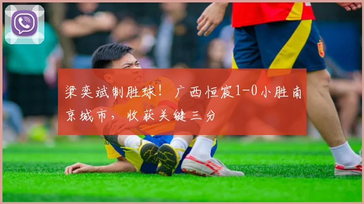 梁奕斌制胜球！广西恒宸1-0小胜南京城市，收获关键三分