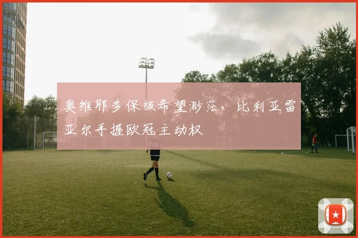 奥维耶多保级希望渺茫,比利亚雷亚尔手握欧冠主动权