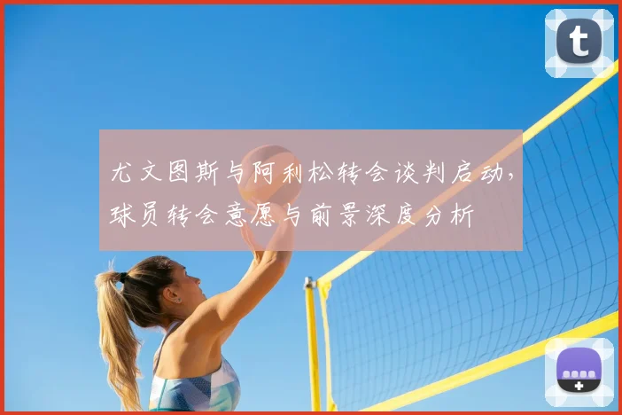 尤文图斯与阿利松转会谈判启动,球员转会意愿与前景深度分析